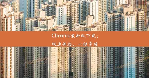 Chrome最新版下载：极速体验，一键掌握