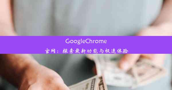 GoogleChrome官网：探索最新功能与极速体验