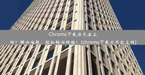 Chrome下载后无法上网？解决难题，轻松畅游网络！(chrome下载完不能上网)