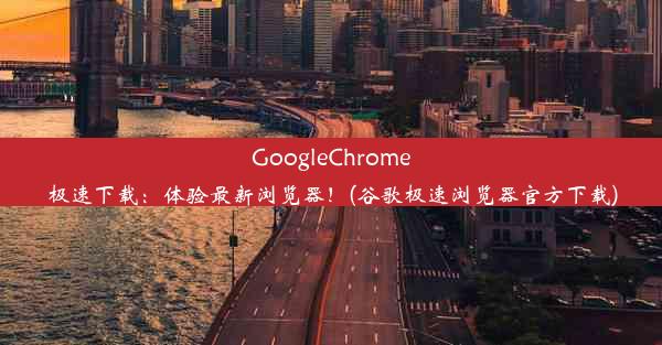 GoogleChrome极速下载：体验最新浏览器！(谷歌极速浏览器官方下载)