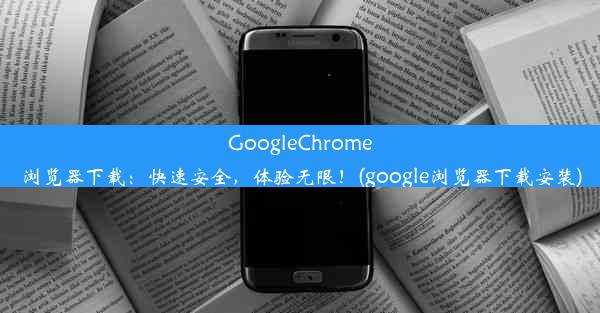 GoogleChrome浏览器下载：快速安全，体验无限！(google浏览器下载安装)