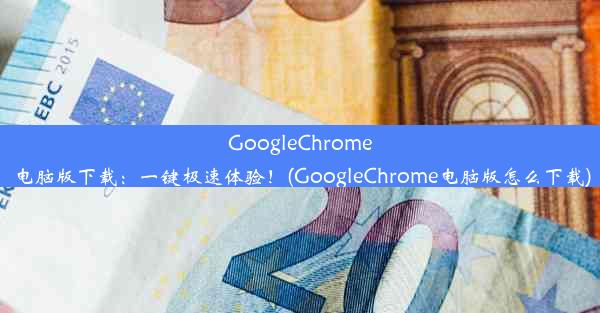 GoogleChrome电脑版下载：一键极速体验！(GoogleChrome电脑版怎么下载)