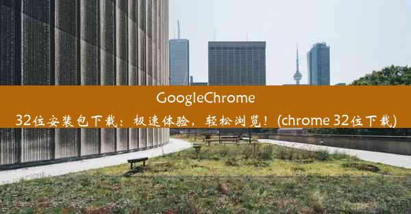 GoogleChrome32位安装包下载：极速体验，轻松浏览！(chrome 32位下载)