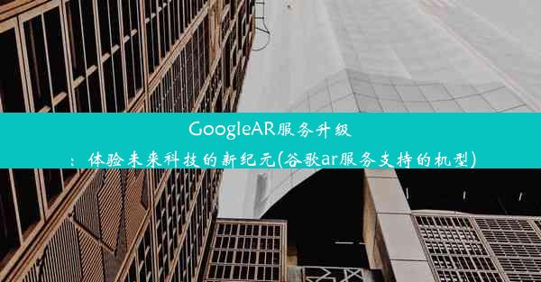 GoogleAR服务升级：体验未来科技的新纪元(谷歌ar服务支持的机型)