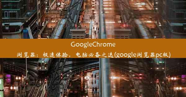 GoogleChrome浏览器：极速体验，电脑必备之选(google浏览器pc版)