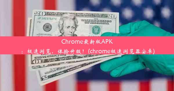 Chrome最新版APK：极速浏览，体验升级！(chrome极速浏览器安卓)