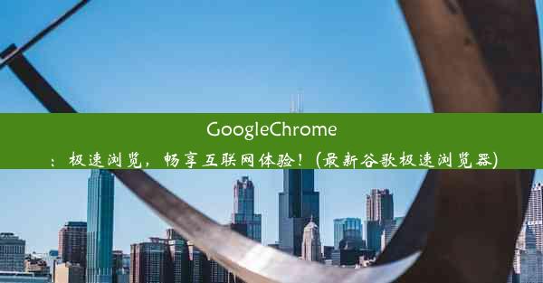 GoogleChrome：极速浏览，畅享互联网体验！(最新谷歌极速浏览器)