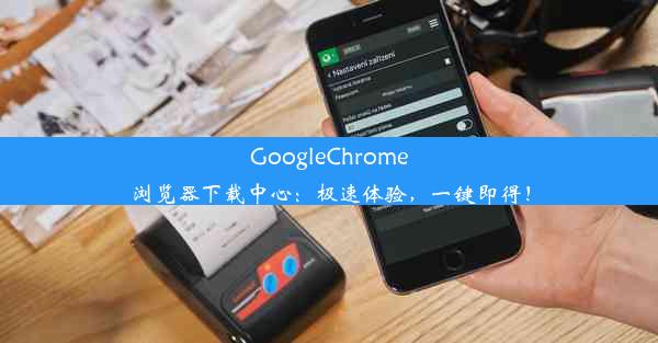 GoogleChrome浏览器下载中心：极速体验，一键即得！