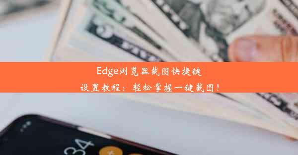 Edge浏览器截图快捷键设置教程：轻松掌握一键截图！