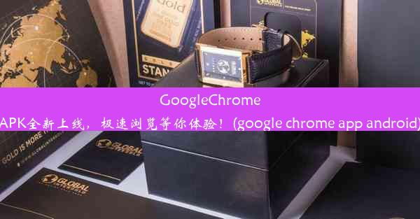 GoogleChromeAPK全新上线，极速浏览等你体验！(google chrome app android)