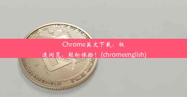 Chrome英文下载：极速浏览，轻松体验！(chromeenglish)