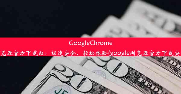 GoogleChrome浏览器官方下载站：极速安全，轻松体验(google浏览器官方下载安装)