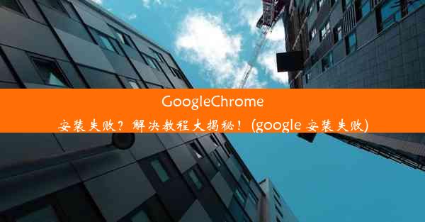 GoogleChrome安装失败？解决教程大揭秘！(google 安装失败)