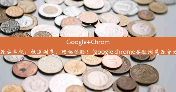 Google+Chrome浏览器安卓版：极速浏览，畅快体验！(google chrome谷歌浏览器官方下载)