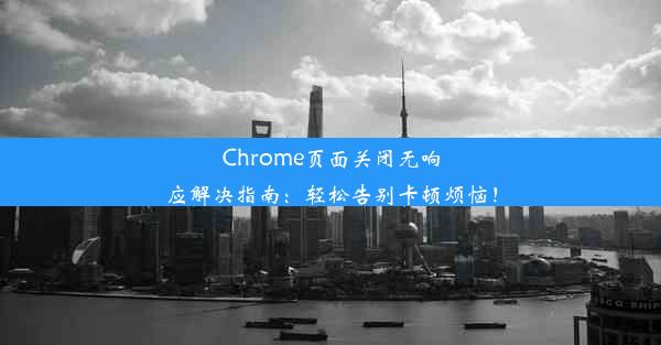 Chrome页面关闭无响应解决指南：轻松告别卡顿烦恼！