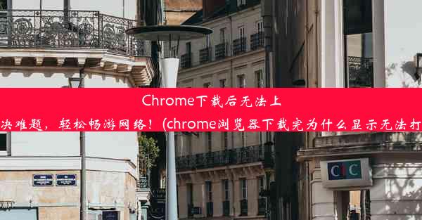 Chrome下载后无法上网？解决难题，轻松畅游网络！(chrome浏览器下载完为什么显示无法打开网页)