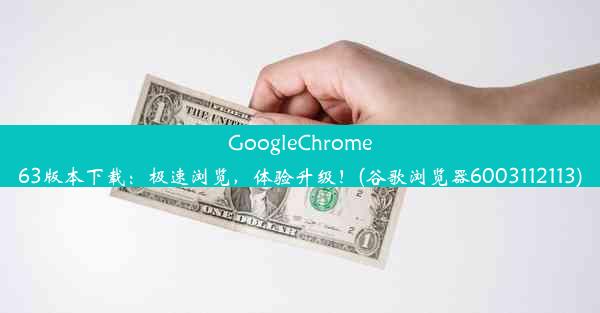 GoogleChrome63版本下载：极速浏览，体验升级！(谷歌浏览器6003112113)