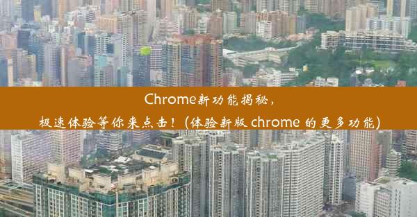 Chrome新功能揭秘，极速体验等你来点击！(体验新版 chrome 的更多功能)