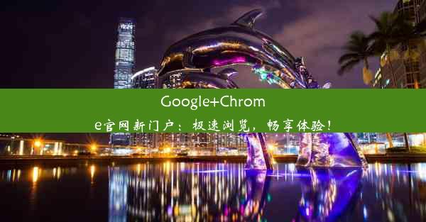 Google+Chrome官网新门户：极速浏览，畅享体验！