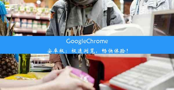 GoogleChrome安卓版：极速浏览，畅快体验！