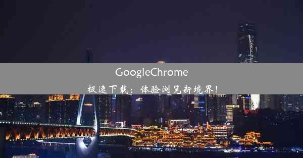 GoogleChrome极速下载：体验浏览新境界！