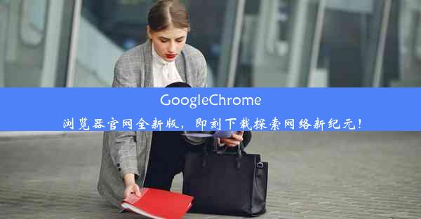 GoogleChrome浏览器官网全新版，即刻下载探索网络新纪元！