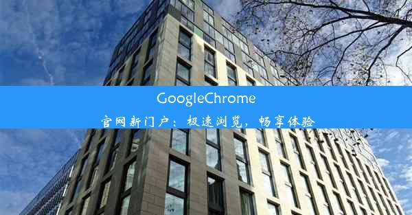 GoogleChrome官网新门户：极速浏览，畅享体验