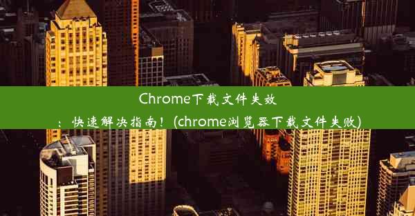 Chrome下载文件失效：快速解决指南！(chrome浏览器下载文件失败)