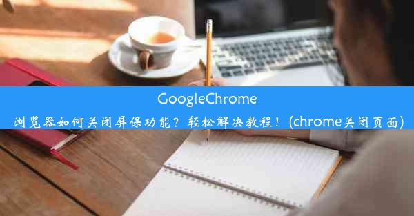 GoogleChrome浏览器如何关闭屏保功能？轻松解决教程！(chrome关闭页面)