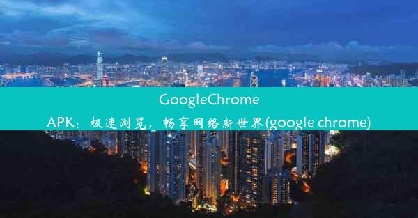 GoogleChromeAPK：极速浏览，畅享网络新世界(google chrome)