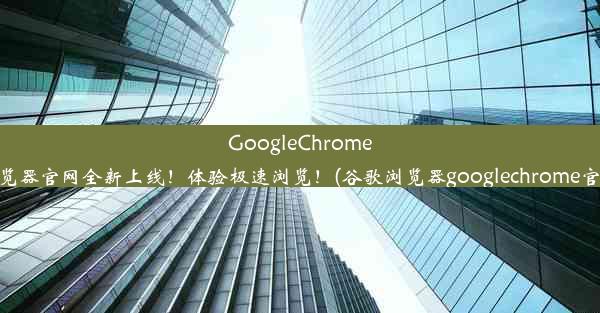 GoogleChrome浏览器官网全新上线！体验极速浏览！(谷歌浏览器googlechrome官网)