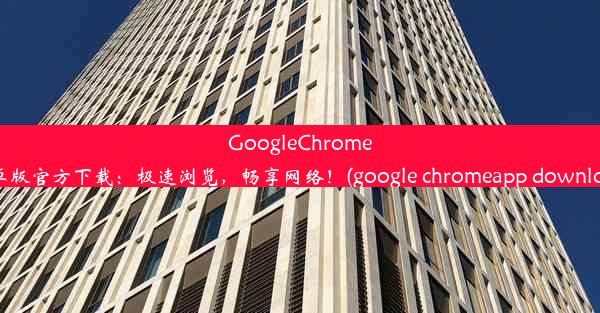 GoogleChrome安卓版官方下载：极速浏览，畅享网络！(google chromeapp download)