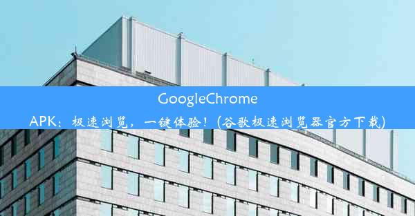 GoogleChromeAPK：极速浏览，一键体验！(谷歌极速浏览器官方下载)