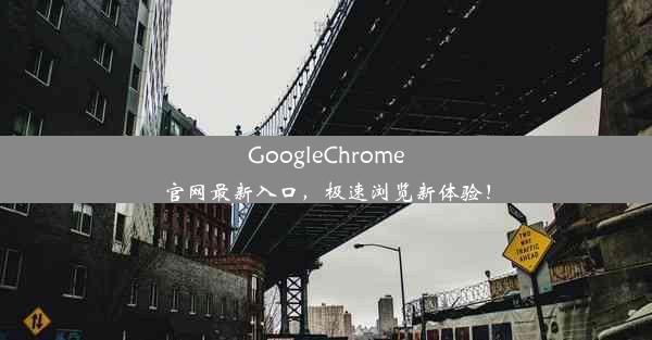 GoogleChrome官网最新入口，极速浏览新体验！