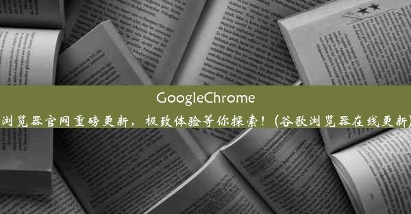 GoogleChrome浏览器官网重磅更新，极致体验等你探索！(谷歌浏览器在线更新)