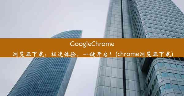 GoogleChrome浏览器下载：极速体验，一键开启！(chrome浏览器下载)