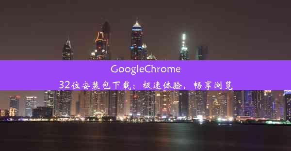 GoogleChrome32位安装包下载：极速体验，畅享浏览