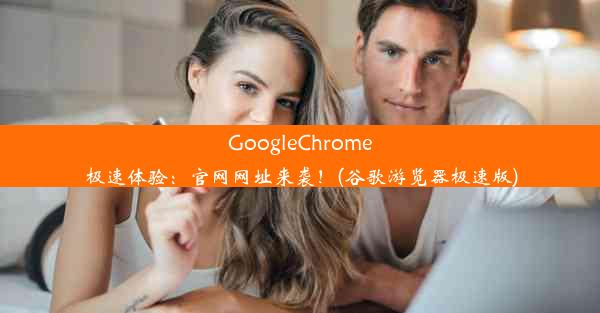 GoogleChrome极速体验：官网网址来袭！(谷歌游览器极速版)