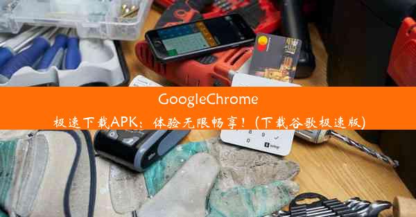 GoogleChrome极速下载APK：体验无限畅享！(下载谷歌极速版)