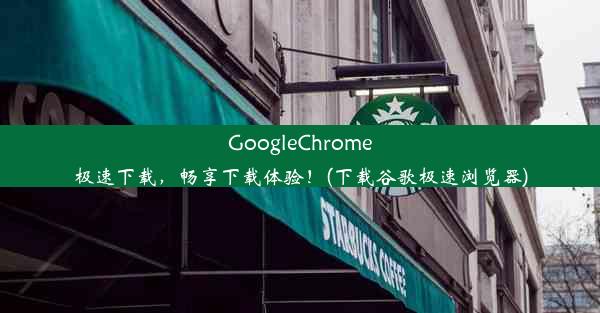 GoogleChrome极速下载，畅享下载体验！(下载谷歌极速浏览器)