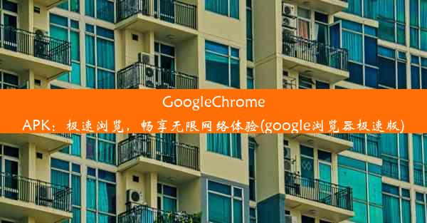 GoogleChromeAPK：极速浏览，畅享无限网络体验(google浏览器极速版)