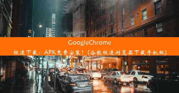 GoogleChrome极速下载：APK免费安装！(谷歌极速浏览器下载手机版)