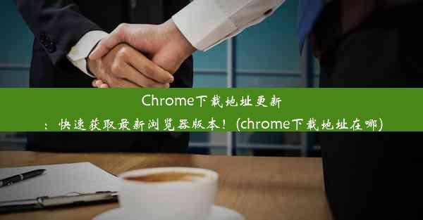 Chrome下载地址更新：快速获取最新浏览器版本！(chrome下载地址在哪)