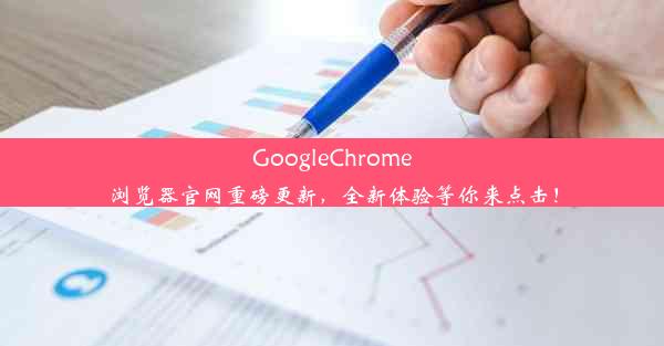 GoogleChrome浏览器官网重磅更新，全新体验等你来点击！