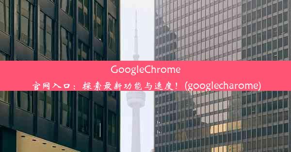 GoogleChrome官网入口：探索最新功能与速度！(googlecharome)