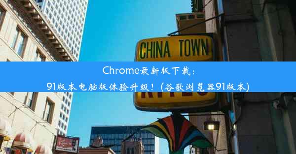 Chrome最新版下载：91版本电脑版体验升级！(谷歌浏览器91版本)