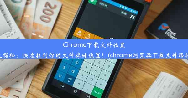 Chrome下载文件位置大揭秘：快速找到你的文件存储位置！(chrome浏览器下载文件路径)