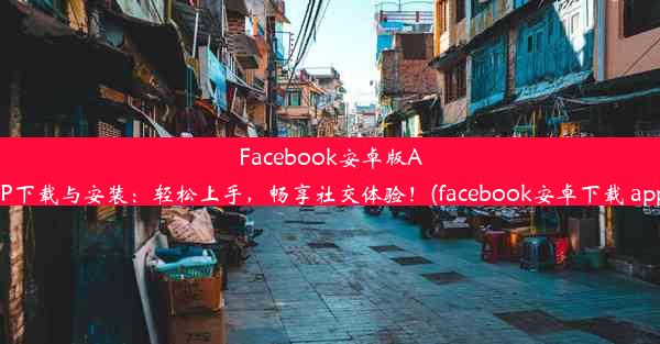 Facebook安卓版APP下载与安装：轻松上手，畅享社交体验！(facebook安卓下载 app)