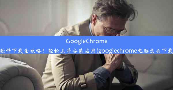 GoogleChrome电脑软件下载全攻略！轻松上手安装应用(googlechrome电脑怎么下载软件)