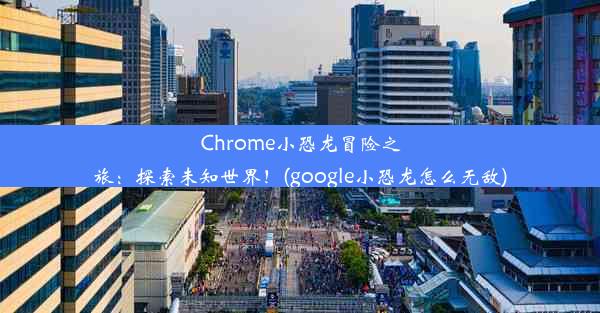 Chrome小恐龙冒险之旅：探索未知世界！(google小恐龙怎么无敌)